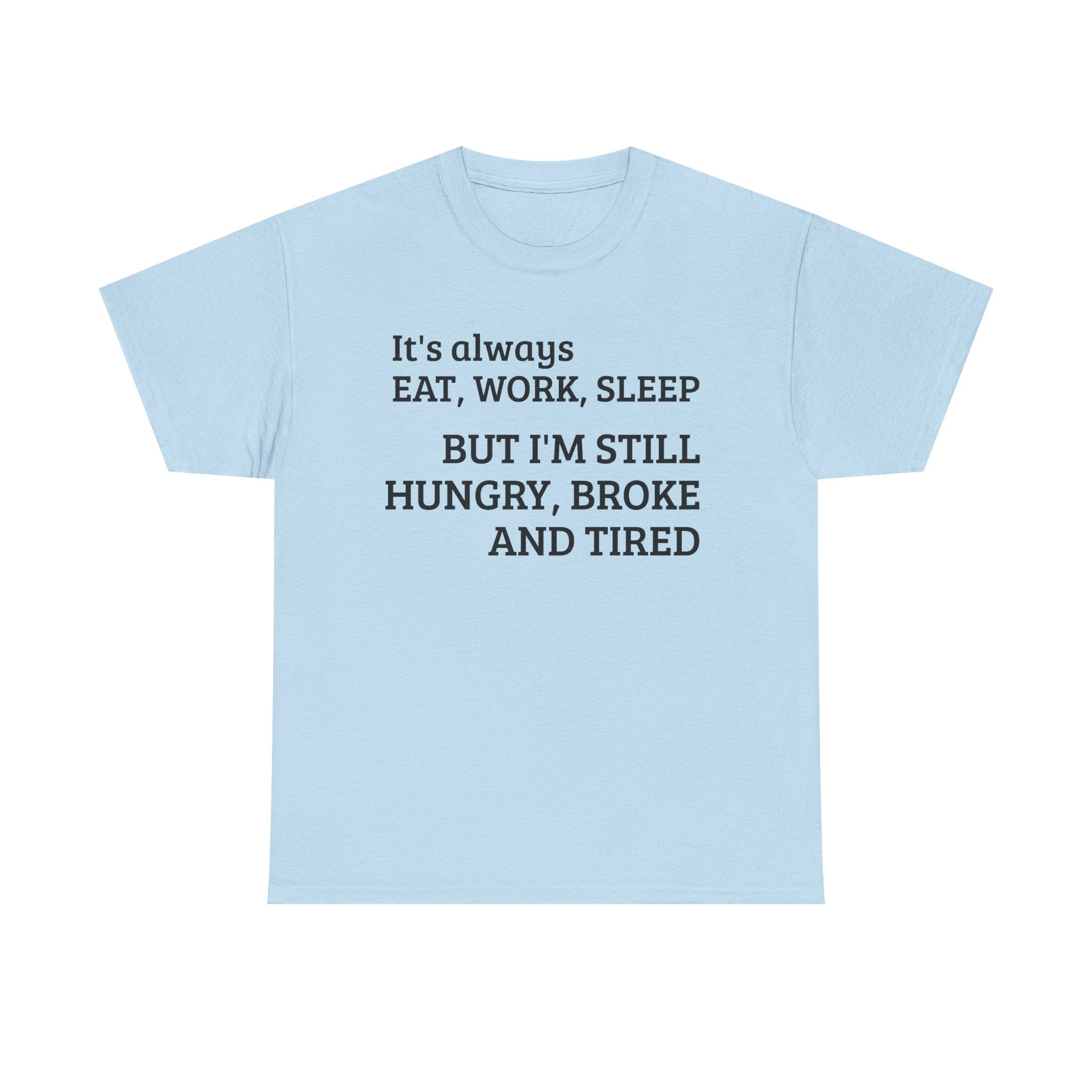 Graphic Tee — "It's Always EAT, WORK, SLEEP but I'm Still HUNGRY, BROKE and TIRED"